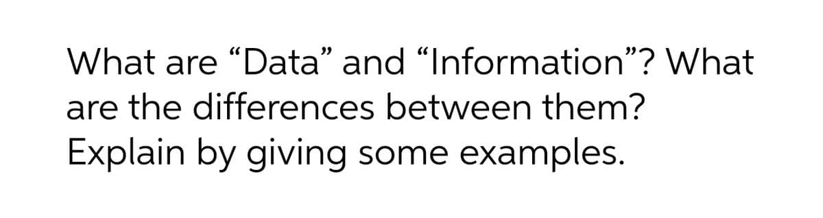 What are "Data" and "Information"? What
are the differences between them?
Explain by giving
some
examples.
