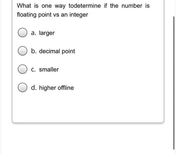 What is one way todetermine if the number is
floating point vs an integer
a. larger
b. decimal point
C. smaller
d. higher offline
