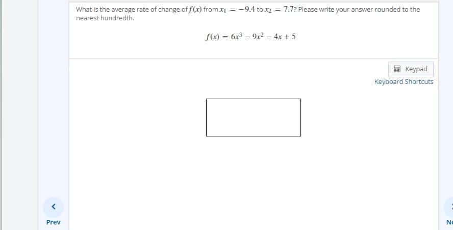 Prev
=
What is the average rate of change of f(x) from x₁
nearest hundredth.
-9.4 to x₂ = 7.7? Please write your answer rounded to the
f(x) = 6x³9x² - 4x + 5
Keypad
Keyboard Shortcuts
Ne
