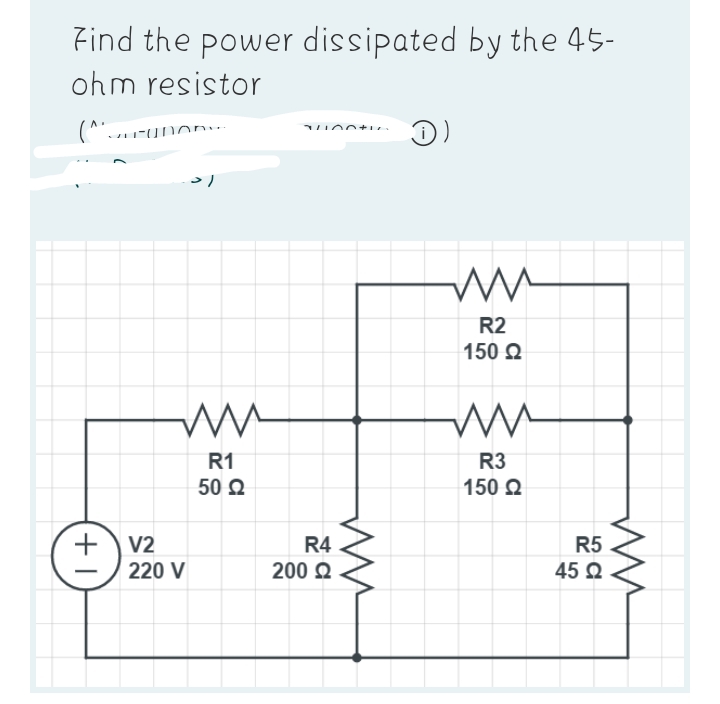 Find the power dissipated by the 45-
ohm resistor
(^..... UNOR
1)
+ V2
ww
R1
50 Ω
220 V
R4
200 Ω
ww
R2
150 Ω
ww
R3
150 Ω
R5
45 Ω
ww