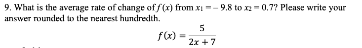 9. What is the average rate of change of f(x) from x1 = -9.8 to x2 = 0.7? Please write your
answer rounded to the nearest hundredth.
f(x) =
5
2x + 7