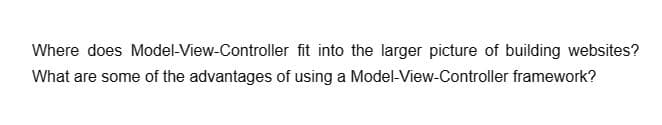 Where does Model-View-Controller
What are some of the advantages of using a
fit into the larger picture of building websites?
Model-View-Controller framework?