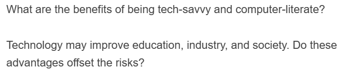 What are the benefits of being tech-savvy and computer-literate?
Technology may improve education, industry, and society. Do these
advantages offset the risks?