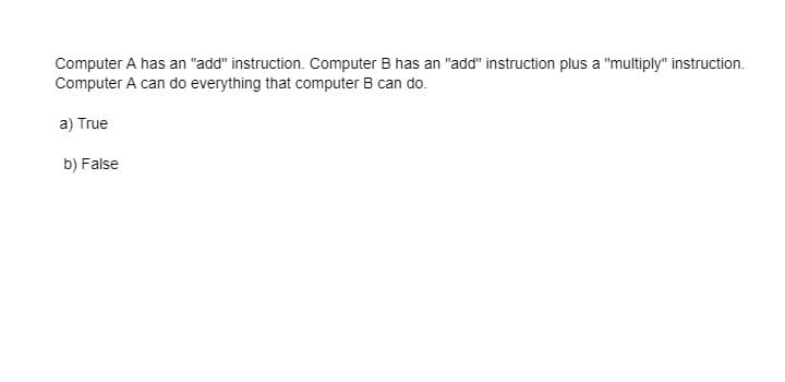 Computer A has an "add" instruction. Computer B has an "add" instruction plus a "multiply" instruction.
Computer A can do everything that computer B can do.
a) True
b) False
