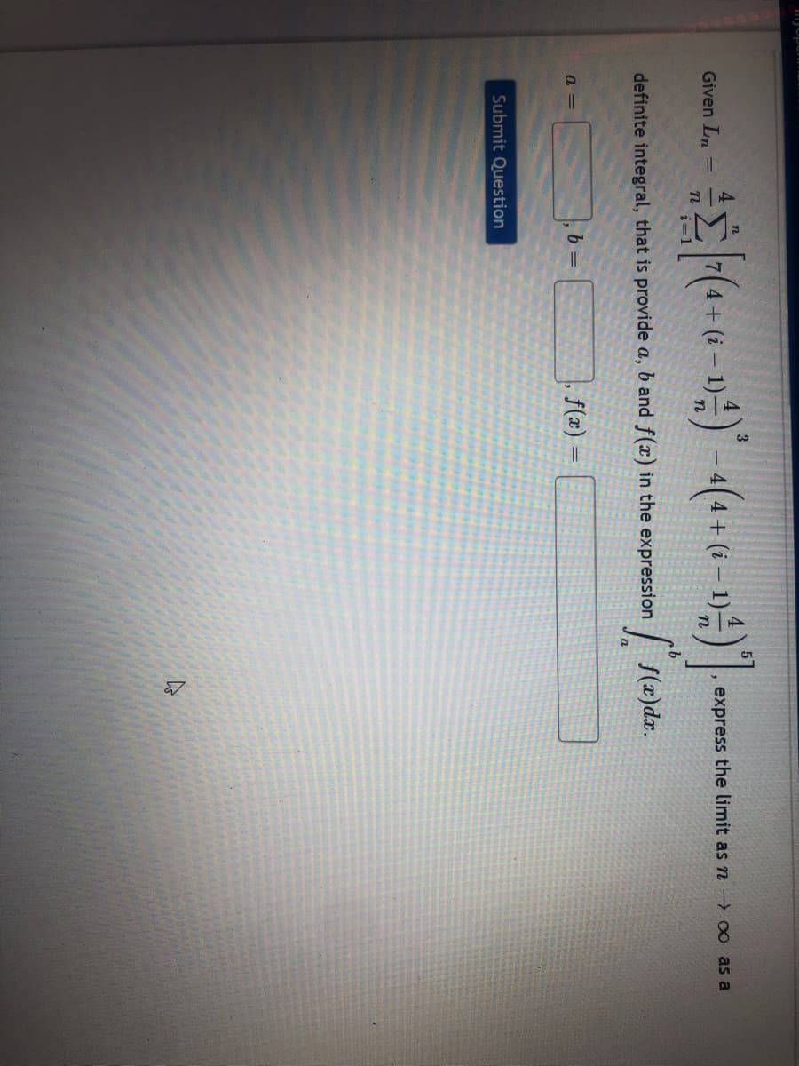 express the limit as n → ∞ as a
Given Ln
| f(x)dx.
definite integral, that is provide a, b and f(x) in the expression
b =
f(x) =
Submit Question
