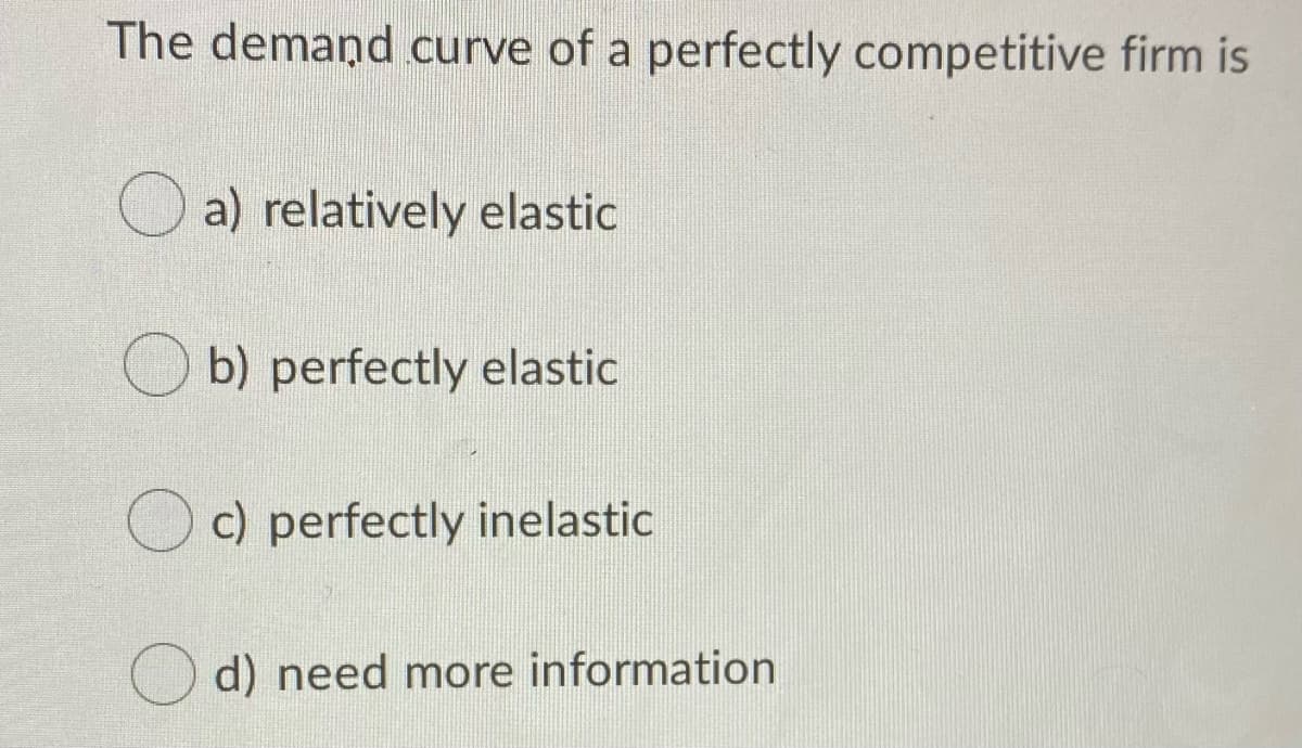 The demand curve of a perfectly competitive firm is
O a) relatively elastic
b) perfectly elastic
c) perfectly inelastic
d) need more information
