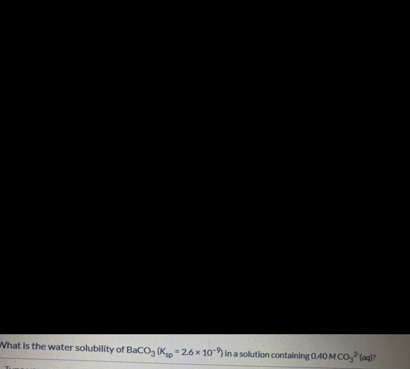 What is the water solubility of BaCO3 (Kep = 2.6 x 10-9) in a solution containing 0.40 M CO, (aq)?
%3D
