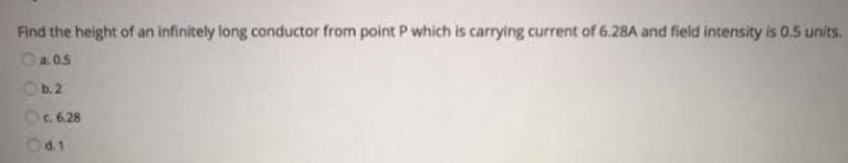 Find the height of an infinitely long conductor from point P which is carrying current of 6.28A and field intensity is 0.5 units.
a.05
b. 2
c. 6.28
04.1