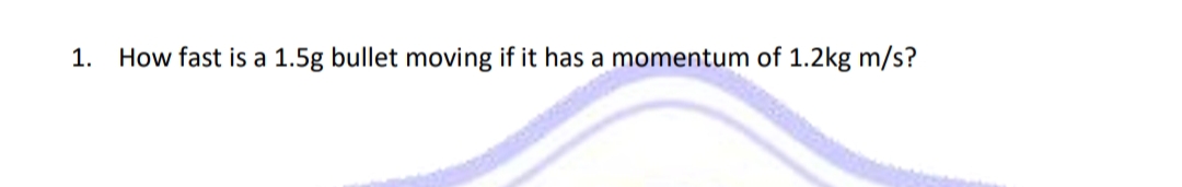 1.
How fast is a 1.5g bullet moving if it has a momentum of 1.2kg m/s?
