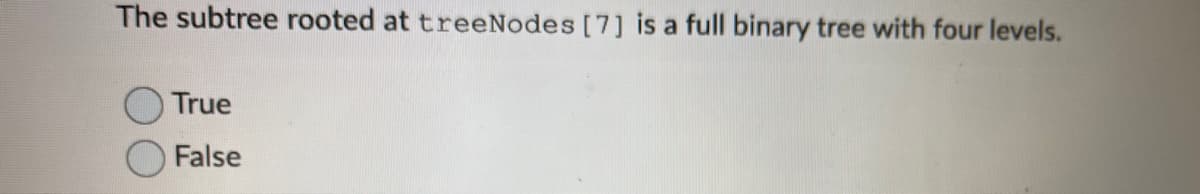 The subtree rooted at treeNodes [7] is a full binary tree with four levels.
True
False
