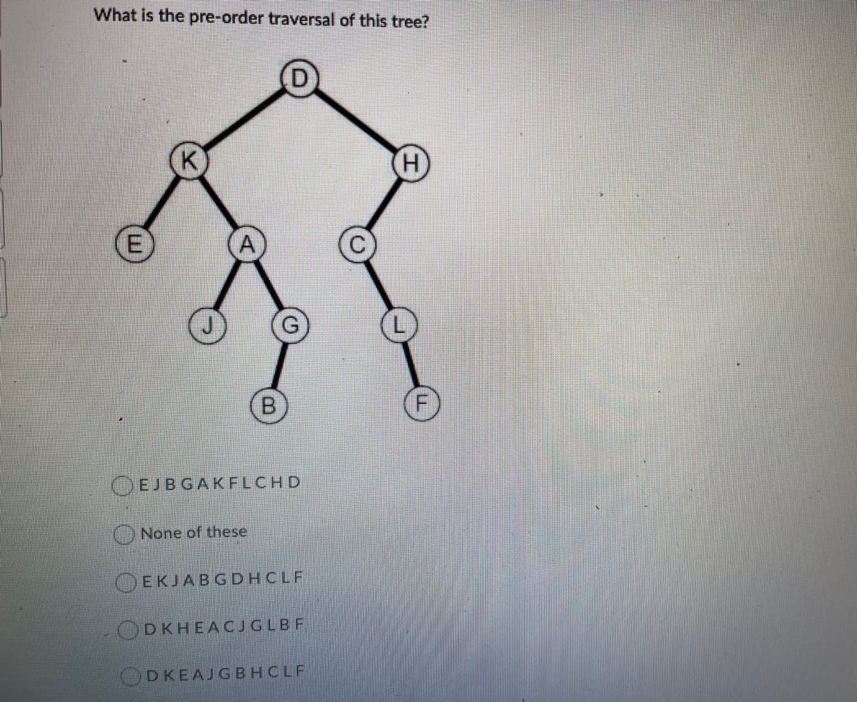 What is the pre-order traversal of this tree?
K
(E)
7)
OEJBGAKFLCHD
None of these
OEKJABGDHCLF
ODKHEACJGLBF
ODKEAJGBHCLF
B.
