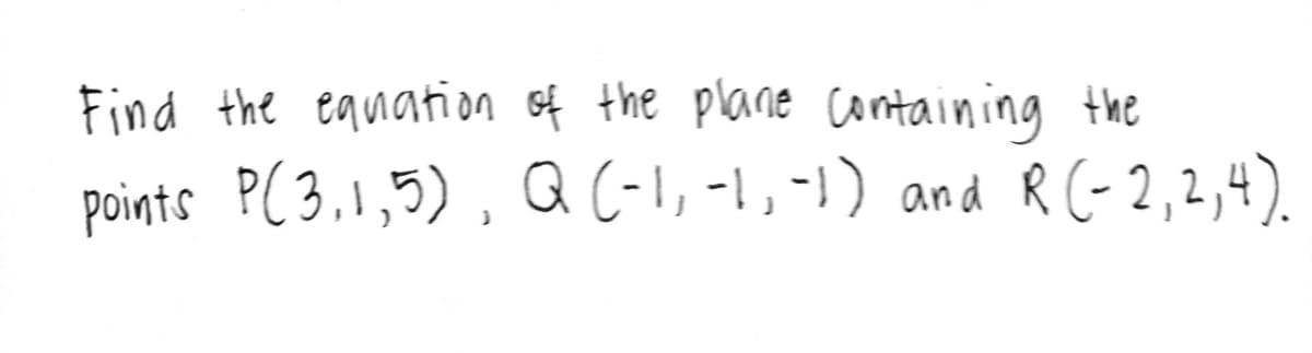 Find the equation of the plane containing the
points P(3,1,5), Q (-1,-1,-1) and R (-2,2,4).