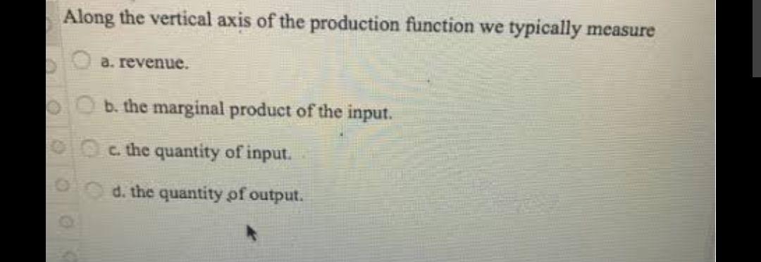 Along the vertical axis of the production function we typically measure
O
a. revenue.
b. the marginal product of the input.
c. the quantity of input.
d. the quantity of output.