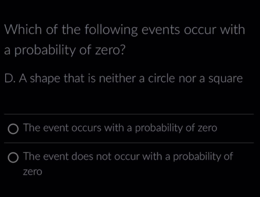 Which of the following events occur with
a probability of zero?
D. A shape that is neither a circle nor a square
O The event occurs with a probability of zero
The event does not occur with a probability of
zero