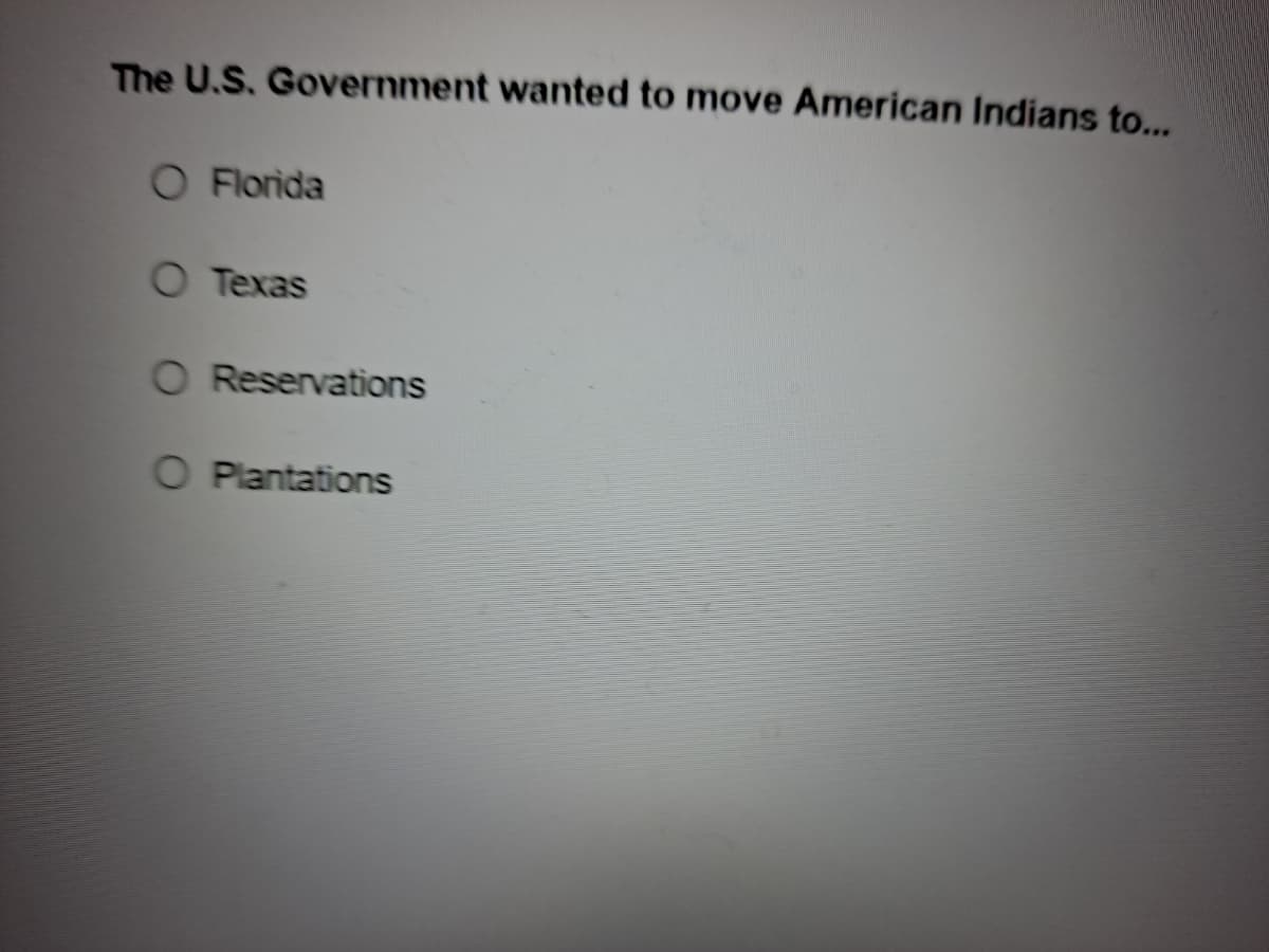 The U.S. Government wanted to move American Indians to...
O Florida
O Texas
O Reservations
O Plantations
