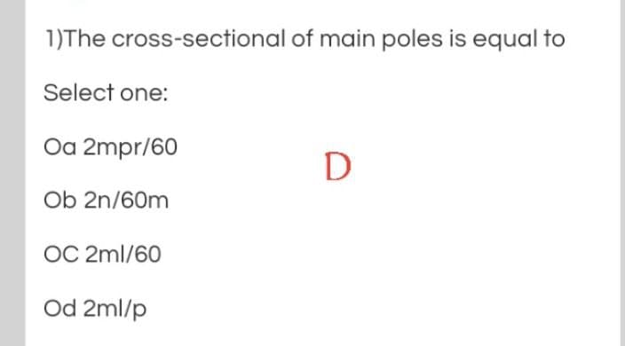 1)The cross-sectional of main poles is equal to
Select one:
Oa 2mpr/60
Ob 2n/60m
OC 2ml/60
Od 2ml/p
