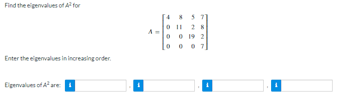 Find the eigenvalues of A² for
Enter the eigenvalues in increasing order.
Eigenvalues of A² are:
i
A =
48 5 7
0
11 28
0 19 2
007
0
0
i