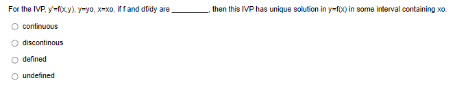 For the IVP, y'=f(x,y), y=yo, x=xo, iff and df/dy are
continuous
discontinous
defined
undefined
then this IVP has unique solution in y=f(x) in some interval containing xo.