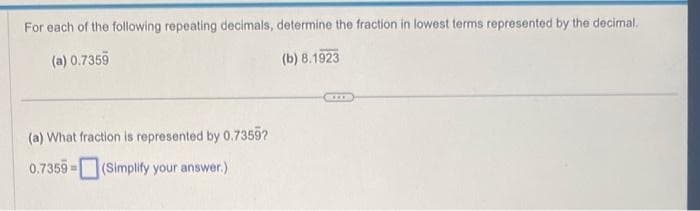 For each of the following repeating decimals, determine the fraction in lowest terms represented by the decimal.
(a) 0.7359
(b) 8.1923
(a) What fraction is represented by 0.7359?
0.7359- m (Simplify your answer.)