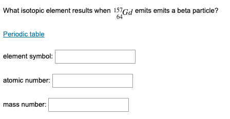 What isotopic element results when 157Gd emits emits a beta particle?
64
Periodic table
element symbol:
atomic number:
mass number: