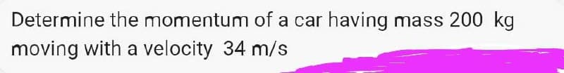 Determine the momentum of a car having mass 200 kg
moving with a velocity 34 m/s
