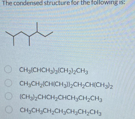 The condensed structure for the following is:
my
OCH3(CHCH3)3(CH2)2CH3
CH3CH₂(CH(CH3))2CH₂CH(CH3)2
(CH3)₂CHCH₂CHCH₂CH₂CH3
CH3CH3CH₂CH3CH³CH₂CH³