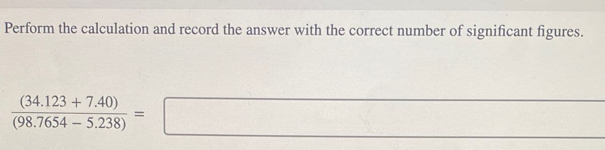 Perform the calculation and record the answer with the correct number of significant figures.
(34.123 +7.40)
(98.76545.238)
=