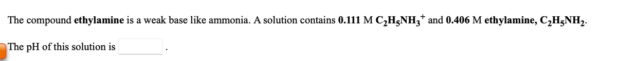 The compound ethylamine is a weak base like ammonia. A solution contains 0.111 M C,H;NH3* and 0.406 M ethylamine, C,H5NH,.
The pH of this solution is
