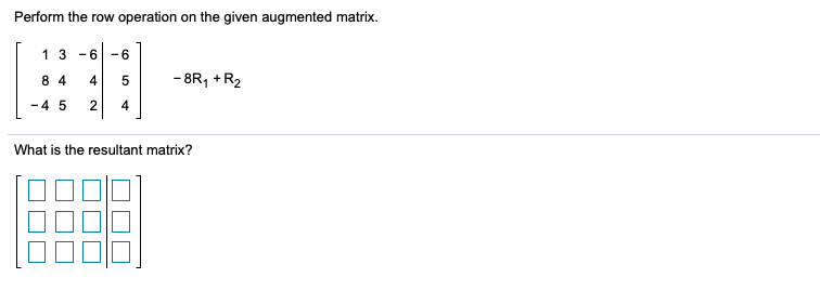 Perform the row operation on the given augmented matrix.
1 3 -6
- 6
8 4
- 8R, +R2
-4 5
4
What is the resultant matrix?
4.
