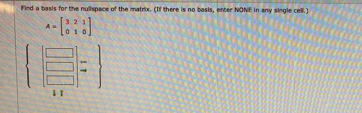 Find a basis for the nullspace of the matrix. (If there is no basis, enter NONE In any single cell.)
3 2
A =
010
