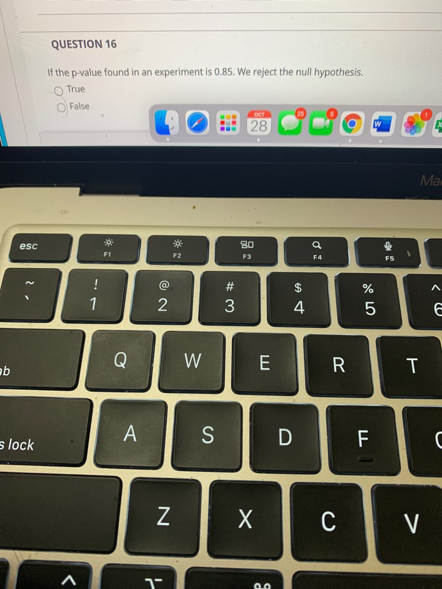 QUESTION 16
If the p-value found in an experiment is 0.85. We reject the null hypothesis.
True
O False
OCT
28
...
Ma
esc
80
F1
F2
F3
F4
F5
#
24
%
1
4
Q
W
qe
A
S
D
F
s lock
Z
C
V
