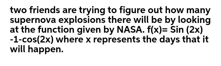 two friends are trying to figure out how many
supernova explosions there will be by looking
at the function given by NASA. f(x)= Sin (2x)
-1-cos(2x) where x represents the days that it
will happen.
