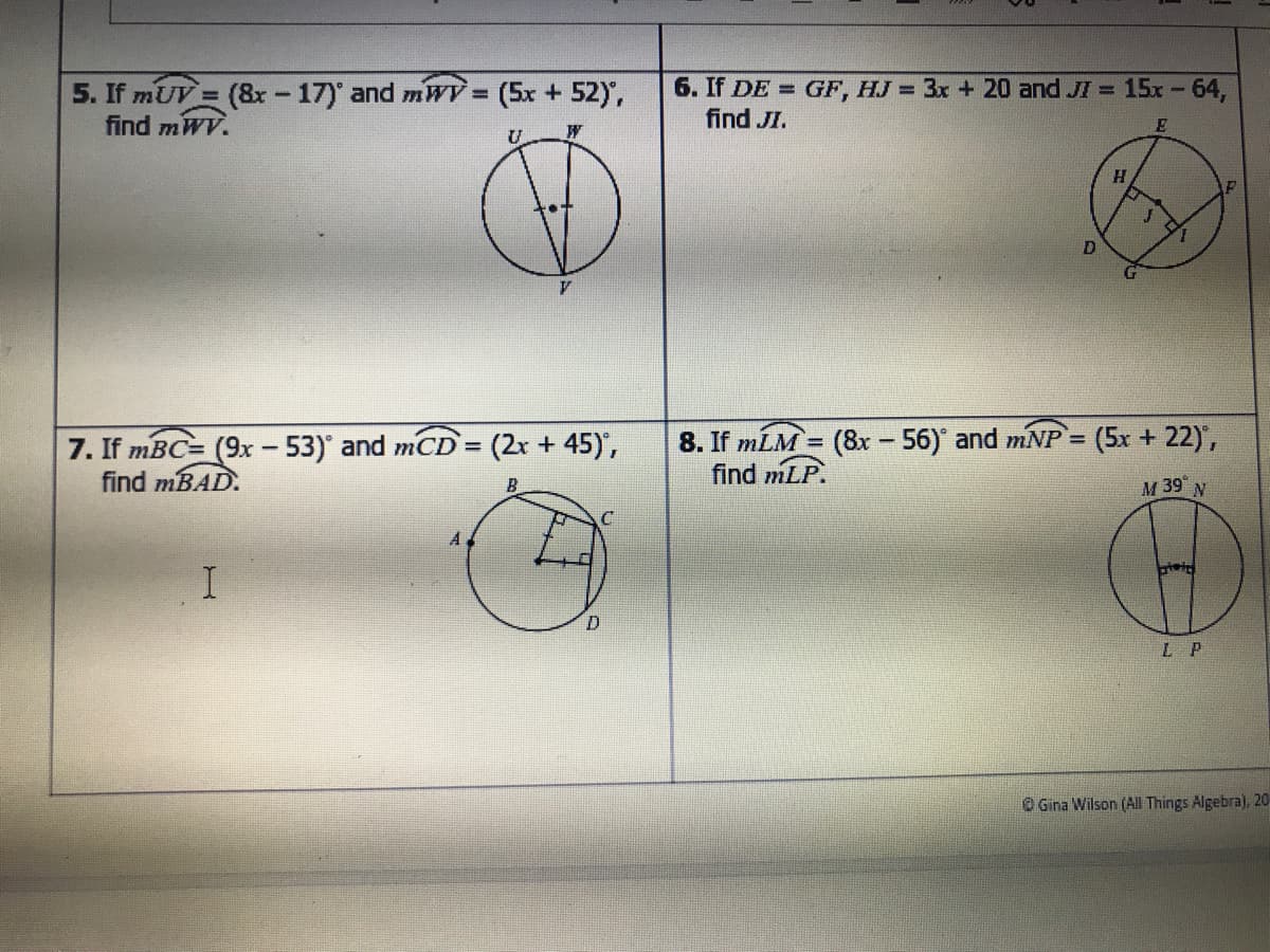 5. If mUV = (8x - 17)' and mWV (5x + 52),
find mWV.
6. If DE = GF, HJ = 3x + 20 and JI 15x -64,
find JI.
%3D
%3!
E
H.
7. If mBC= (9x - 53)' and mCD (2x + 45)',
find MBAD.
8. If mLM = (8x - 56) and mNP= (5x + 22),
find mLP.
%3D
М 39 N
L P
O Gina Wilson (All Things Algebra), 20
