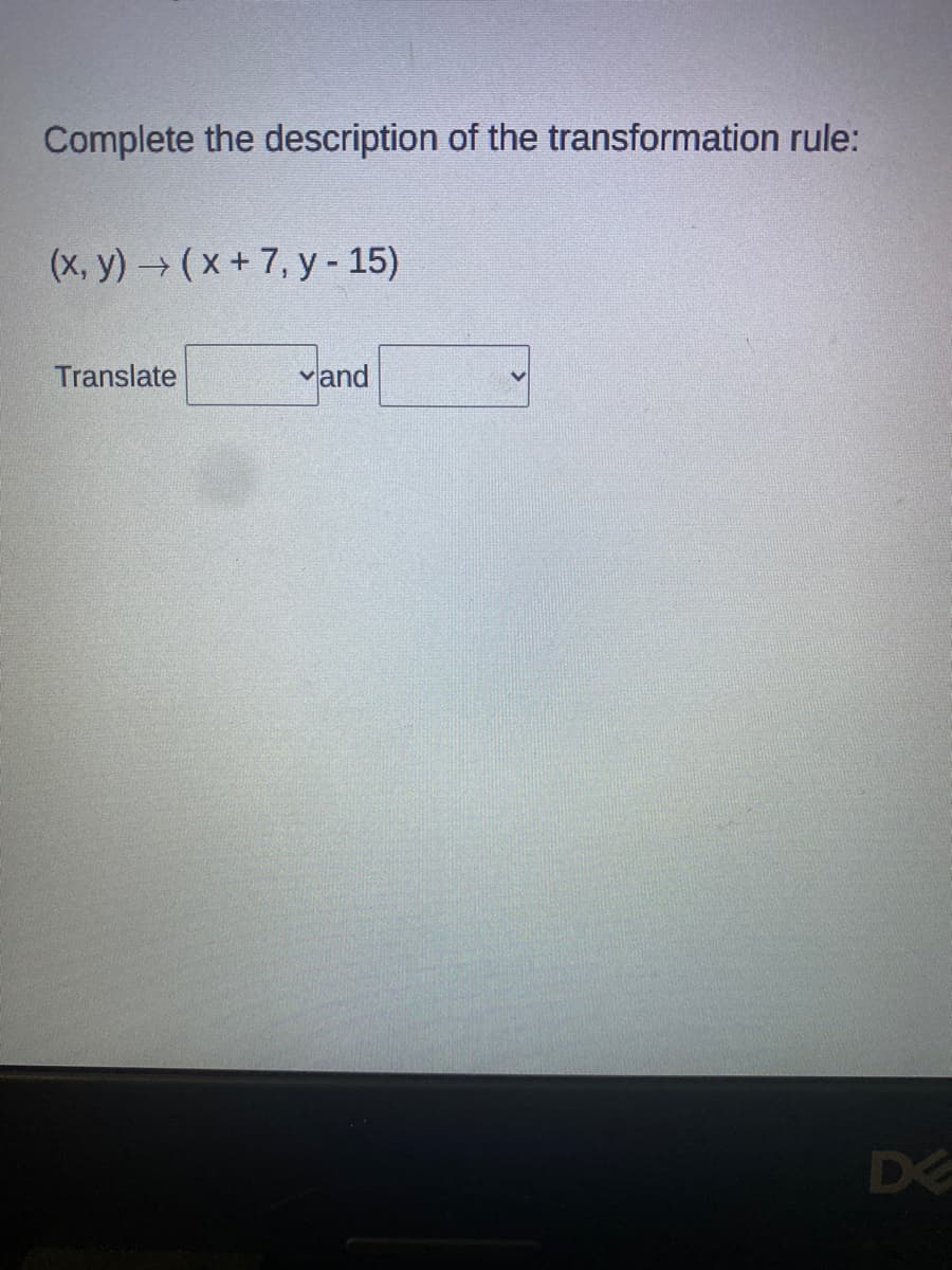 Complete the description of the transformation rule:
(x, y) → ( x + 7, y - 15)
Translate
vand
DE
