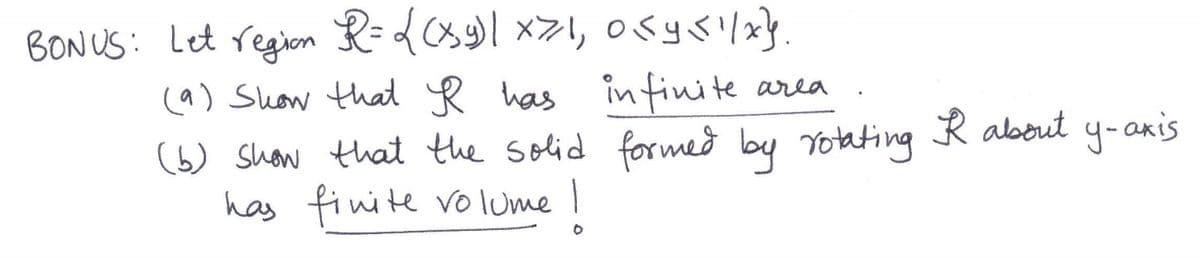 BON US: Let regionm R=d (s x>I, osysi/x}.
(a) Show that R has infinite area
(b) show that the solid formed by rotating
has finite volume I
R albout y-aris
