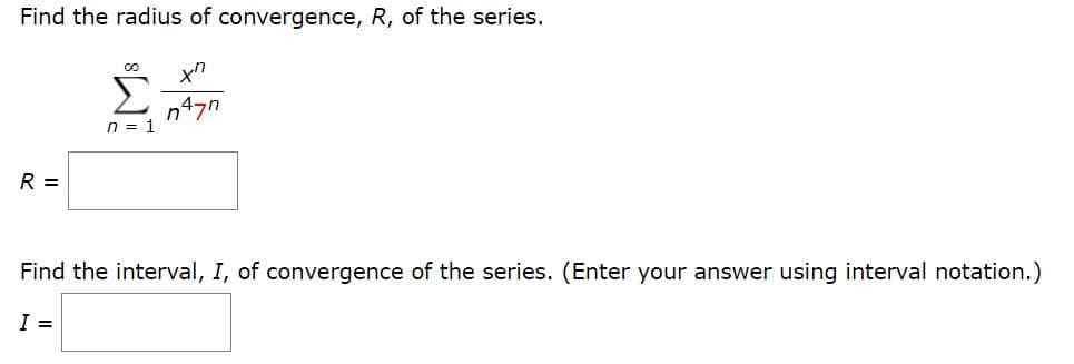 Find the radius of convergence, R, of the series.
Σ
n = 1
R =
Find the interval, I, of convergence of the series. (Enter your answer using interval notation.)
I =
