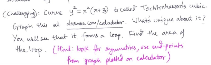 fom graph plated
(chaldenging): Curve y=x*(x+3) is calleo Tschlrnhauser's cubic.
Graph this at desmos.com/calculator. What's unique about it?
2
You will su that it fos a loop, Find the area of
the loop. (Hind: look for synmnetries,
use end-poiuts
from graph plated on calculator)
