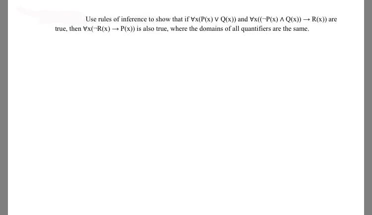 Use rules of inference to show that if Vx(P(x) V Q(x)) and Vx((-P(x) A Q(x)) → R(x)) are
true, then Vx(-R(x)– P(x)) is also true, where the domains of all quantifiers are the same.
