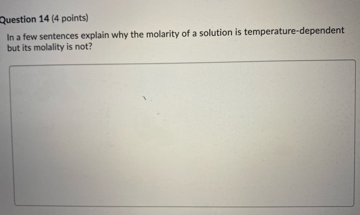 Question 14 (4 points)
In a few sentences explain why the molarity of a solution is temperature-dependent
but its molality is not?
