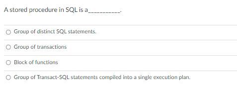 A stored procedure in SQL is a
Group of distinct SQL statements.
O Group of transactions
O Block of functions
Group of Transact-SQL statements compiled into a single execution plan.
