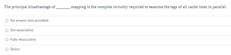 The principal disadvantage of
mapping is the complex circuitry required to examine the tags of all cache lines in parallel.
O No answer text provided.
Set-associative
O Fully-Associative
O Direct
