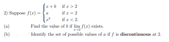 I +b
if x > 2
2) Suppose f(x) ={a
if x = 2
if r < 2.
(a)
Find the value of b if lim f(x) exists.
(b)
Identify the set of possible values of a if ƒ is discontinuous at 2.
