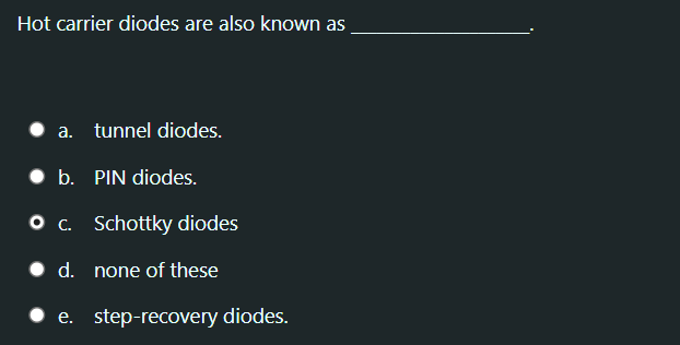 Hot carrier diodes are also known as
a. tunnel diodes.
• b. PIN diodes.
O c. Schottky diodes
• d. none of these
• e. step-recovery diodes.
