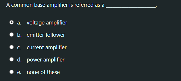 A common base amplifier is referred as a
O a. voltage amplifier
• b. emitter follower
C. current amplifier
• d. power amplifier
е.
none of these
