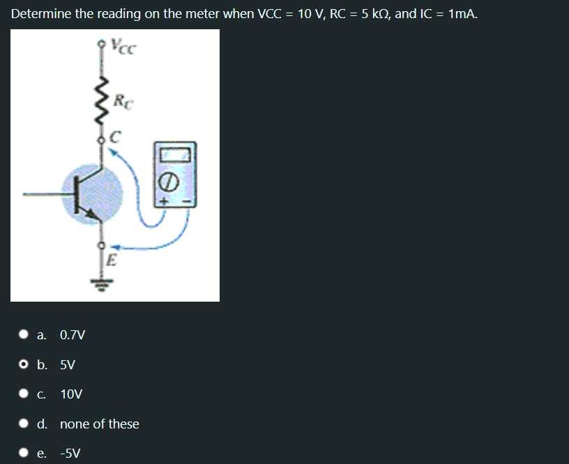 Determine the reading on the meter when VCC = 10 V, RC = 5 kQ, and IC = 1mA.
Vcc
E
a. 0.7V
O .
5V
• C.
10V
• d. none of these
e. -5V
