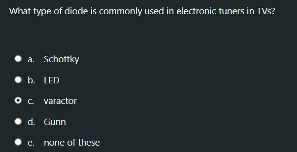 What type of diode is commonly used in electronic tuners in TVs?
a. Schottky
• b. LED
O c. varactor
• d. Gunn
• e.
none of these
