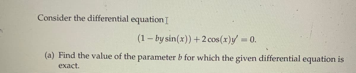 Consider the differential equation I
(1 by sin(x)) + 2 cos(x)y' = 0.
(a) Find the value of the parameter b for which the given differential equation is
exact.