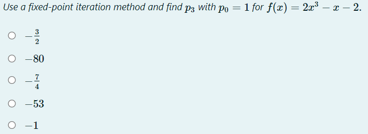 Use a fixed-point iteration method and find p3 with po = 1 for f(x) = 2x³ – x – 2.
O -80
7
4
O -53
O -1
