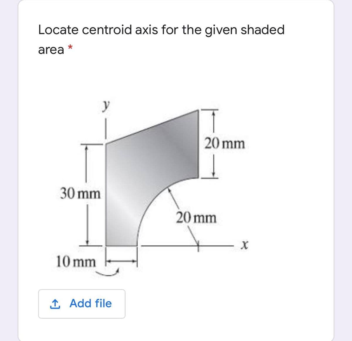 Locate centroid axis for the given shaded
area
y
20 mm
30 mm
20 mm
10 mm
1 Add file
