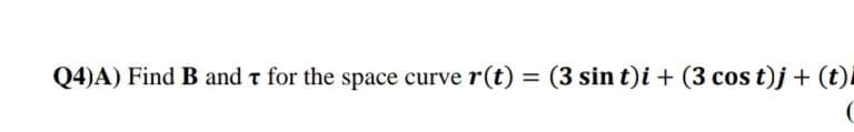 Q4)A) Find B and t for the space curve r(t) = (3 sin t)i + (3 cos t)j + (t).
%3D
